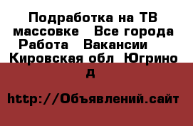 Подработка на ТВ-массовке - Все города Работа » Вакансии   . Кировская обл.,Югрино д.